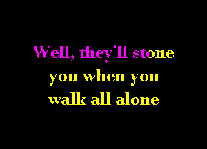 W ell, they'll stone

you when you

walk all alone