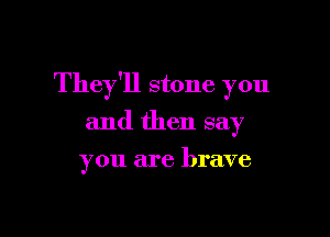 They'll stone you

and then say
you are brave