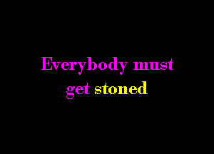 Everybody must

get stoned