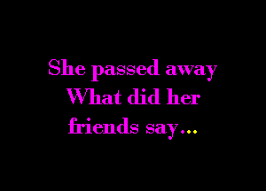 She passed away

What did her

friends say...