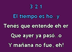 321

El tiempo es ho..y

Tents que entende eh er

Que ayer ya pas6..o

Y maftana no fue, eh!