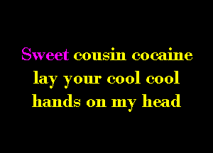 Sweet cousin cocaine
lay your cool cool

hands on my head