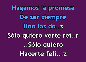 Hagamos la promesa
De ser siempre
Uno los do..s

Sdlo quiero verte rei..r
..S6lo quiero
Hacerte feli...z