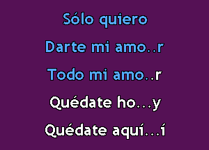 S6lo quiero
Darte mi amo..r
Todo mi amo..r

Queidate ho...y

Quwate aqui...i