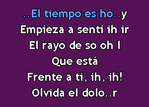 ..El tiempo es ho..y
Empieza a senti ih ir
El rayo de so oh I

Que estzEI
Frente a ti, ih, ih!
Olvida el dolo..r