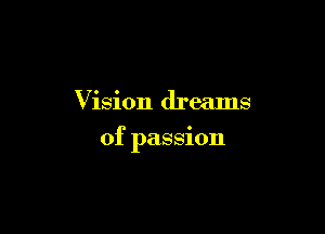 Vision dreams

of passion