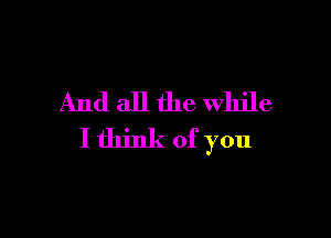 And all the while

I think of you