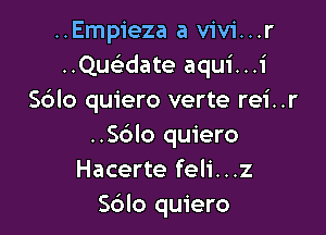 ..Empieza a vivi...r
..Qu date aqui...i
Sdlo quiero verte rei..r

..S6IO quiero
Hacerte feli...z
S6lo quiero