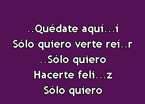 ..Qu date aqui...i
Sdlo quiero verte rei..r

..S6IO quiero
Hacerte feli...z
S6lo quiero