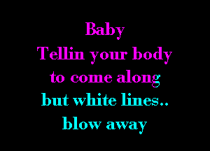 Baby
Tellin your body

to come along

but white lines..

blow away I