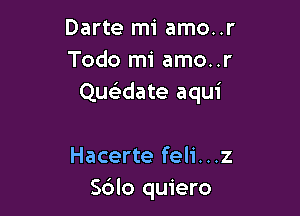 Darte mi amo..r
Todo mi amo..r
Que'idate aqui

Hacerte feli...z
S6lo quiero