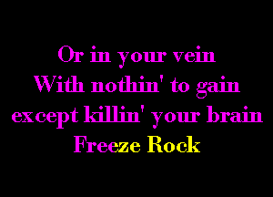 Or in your vein
W ifh nothin' to gain
except killin' your brain

Freeze Rock