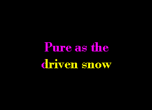 Pure as the

driven snow