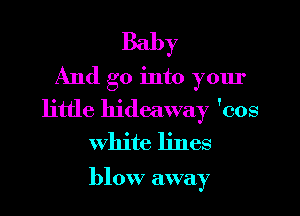 Baby
And go into your
little hideaway 'cos
white lines

blow away