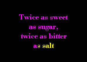 Twice as sweet

as sugar,
twice as bitter

as salt