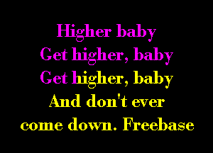 Higher baby
Get higher, baby
Get higher, baby

And don't ever

come down. Freebase