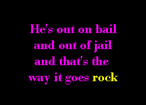 He's out on bail
and out of jail
and thafs the

way it goes rock

g