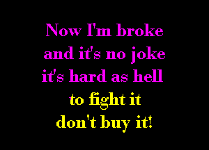 Now I'm broke
and it's no joke

it's hard as hell
to fight it

don't buy it! I