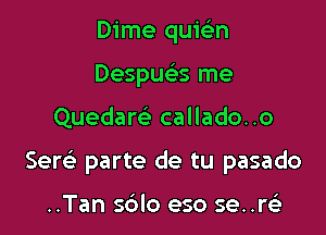 Dime quwn
Despucx me

Quedarc'e callado..o

Serei- parte de tu pasado

..Tan sblo eso se..re'3