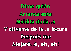 Dime quwn
Arranca esta
Maldita duda..a

YszEIlvame de la..a locura
Despws me
Alejar63..e', eh, eh!