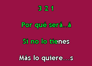 3 2 1
Por quela sera..a

Si no lo tienes

M35 lo quiere. . .s