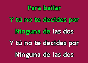 Para bailar
Y to no te decides por
Ninguna de las dos

Y tL'I no te decides por

Ninguna de las dos l