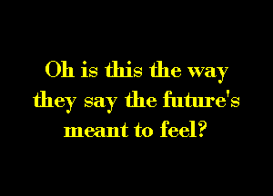 Oh is this the way
they say the future's

meant to feel?