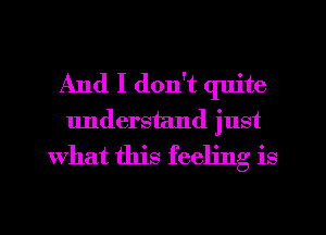 And I don't quite
understand just
what this feeling is