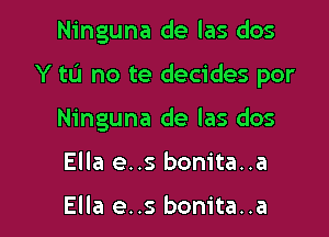 Ninguna de las dos

Y tL'J no te decides por

Ninguna de las dos
Ella e..s bonita..a

Ella e..s bonita..a