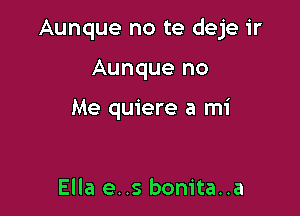 Aunque no te deje ir

Aunque no

Me quiere a mi

Ella e..s bonita..a