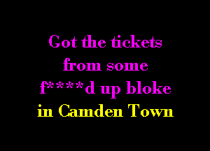 Got the tickets
from some
fx'x'k'xd up bloke
in Camden Town

g