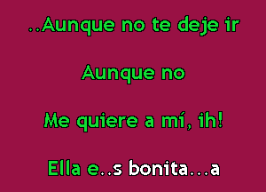 ..Aunque no te deje ir

Aunque no
Me quiere a mi, ih!

Ella e..s bonita...a