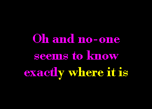 Oh and no-one
seems to know

exactly where it is

g