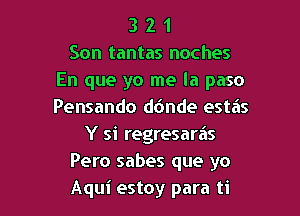 3 2 1
Son tantas noches
En que yo me la paso

Pensando d6nde estas
Y si regresaras
Pero sabes que yo
Aqui estoy para ti