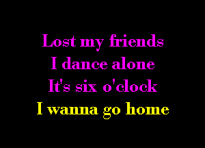 Lost my friends
I dance alone
It's six dclock

I wanna go home

g