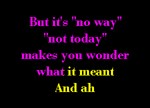 But it's no way
not today
makes you wonder
what it meant

Andah