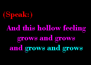 (Speakz)
And this hollow feeling

grows and grows
and grows and grows