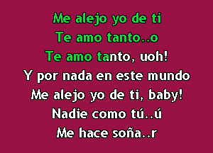 Me alejo yo de ti
Te amo tanto..o
Te amo tanto, uoh!
Y por nada en este mundo

Me alejo yo de ti, baby!
Nadie como tL'I..L'I
Me hace soria..r