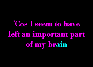 'Cos I seem to have
left an important part
of my brain