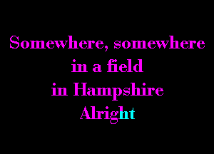 Somewhere, somewhere
in a iield
in Hampshire
Alright