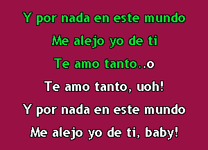 Y por nada en este mundo
Me alejo yo de ti
Te amo tanto..o
Te amo tanto, uoh!

Y por nada en este mundo

Me alejo yo de ti, baby! I