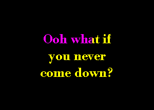 0011 What if

you never
come down?