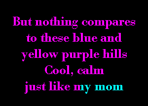 But nothing compares
to these blue and
yellow purple hills
C001, calm

just like my mom
