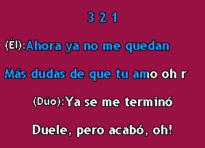 321

(EDIAhora ya no me quedan

Mas dudas de que tu amo oh r
(DUO)IYa se me termini)

Duele, pero acabb, oh!