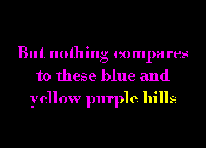 But nothing compares
to these blue and
yellow purple hills
