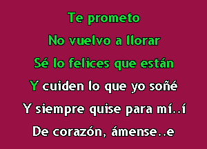 Te prometo
No vuelvo a llorar
51-? lo felices que estan

Y cuiden lo que yo sor'it'a

Y siempre quise para mi..i

De corazdn, amense. .e l