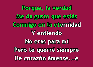 Porque, la verdad
Me da gusto que estas
Conmigo en la eternidad
Y entiendo
No eras para mi
Pero te querre3 siempre

De coraz6n amense. . .e l