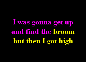 I was gonna get up

and 13nd the broom
but then I got high