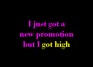 I just got a

new promotion

but I got high