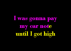 I was gonna pay

my car note

until I got high